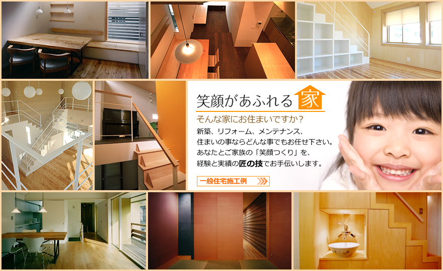 笑顔があふれる家／そんな家にお住まいですか？／新築、リフォーム、メンテナンス、　
住まいの事ならどんな事でもお任せ下さい。
あなたとご家族の「笑顔つくり」を、
経験と実績の匠の技でお手伝いします。／一般住宅施工例