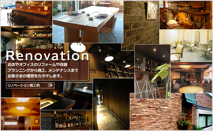 Renovation／お店やオフィスのリフォームや改装
プランニングから施工、メンテナンスまで
お客さまの理想をカタチします。リノベーション施工例